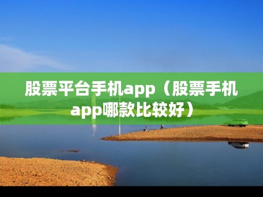 股票平台手机app（股票手机app哪款比较好）