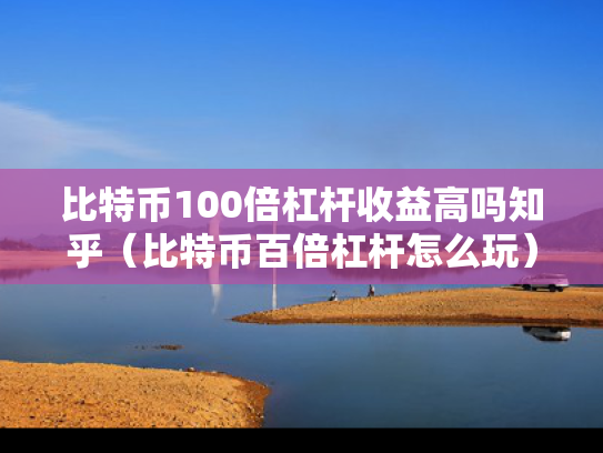 比特币100倍杠杆收益高吗知乎（比特币百倍杠杆怎么玩）