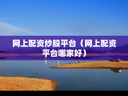 网上配资炒股平台（网上配资平台哪家好）