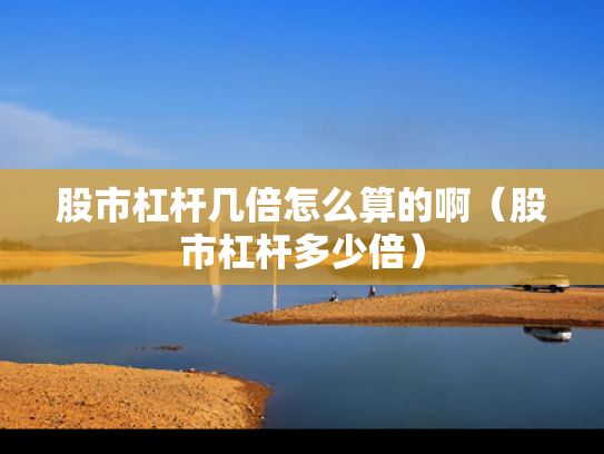 股市杠杆几倍怎么算的啊（股市杠杆多少倍）