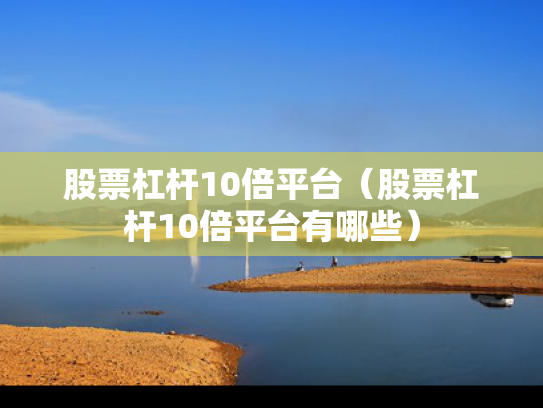 股票杠杆10倍平台（股票杠杆10倍平台有哪些）