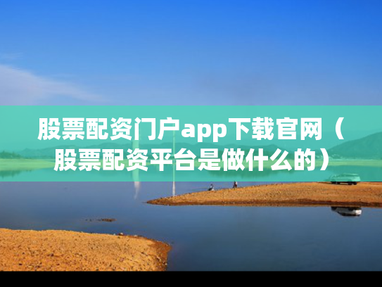 股票配资门户app下载官网（股票配资平台是做什么的）