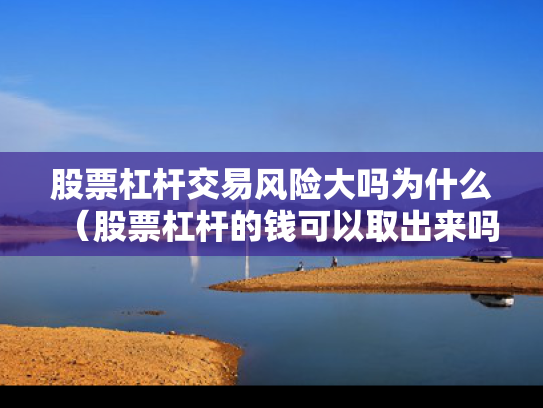 股票杠杆交易风险大吗为什么（股票杠杆的钱可以取出来吗）