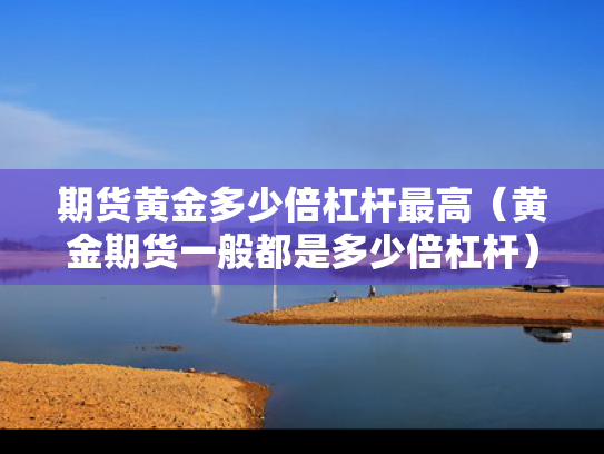 期货黄金多少倍杠杆最高（黄金期货一般都是多少倍杠杆）
