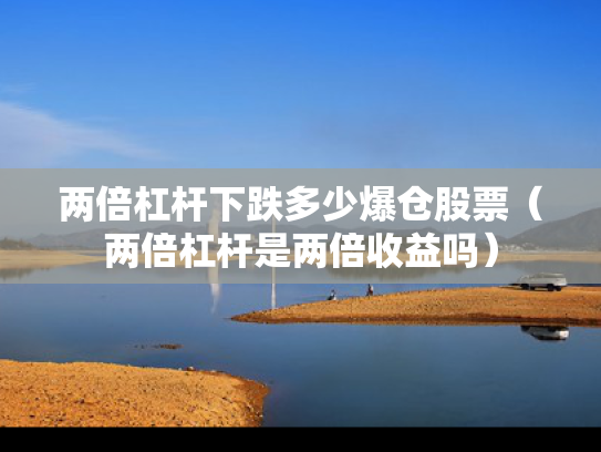 两倍杠杆下跌多少爆仓股票（两倍杠杆是两倍收益吗）