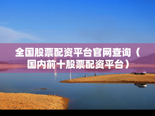 全国股票配资平台官网查询（国内前十股票配资平台）