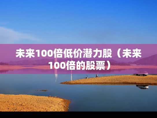 未来100倍低价潜力股（未来100倍的股票）