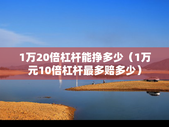 1万20倍杠杆能挣多少（1万元10倍杠杆最多赔多少）