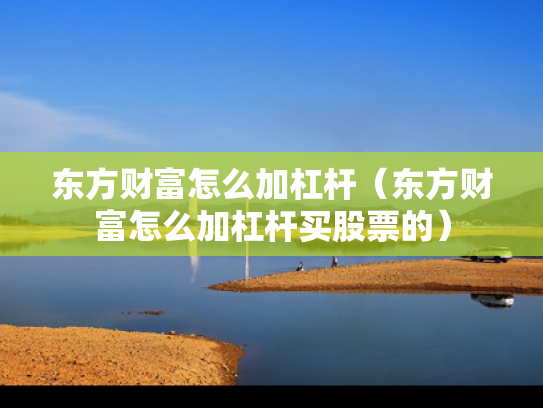 东方财富怎么加杠杆（东方财富怎么加杠杆买股票的）