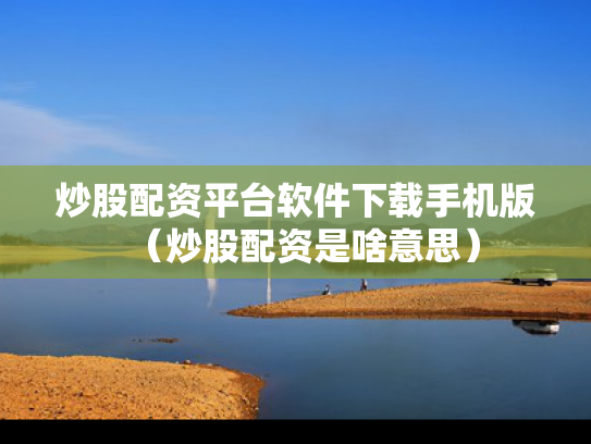 炒股配资平台软件下载手机版（炒股配资是啥意思）