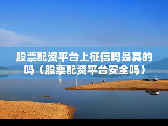 股票配资平台上征信吗是真的吗（股票配资平台安全吗）