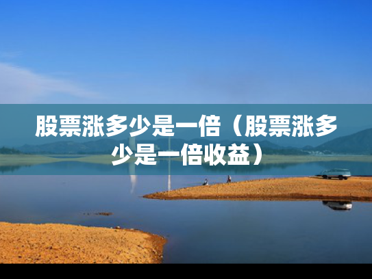 股票涨多少是一倍（股票涨多少是一倍收益）
