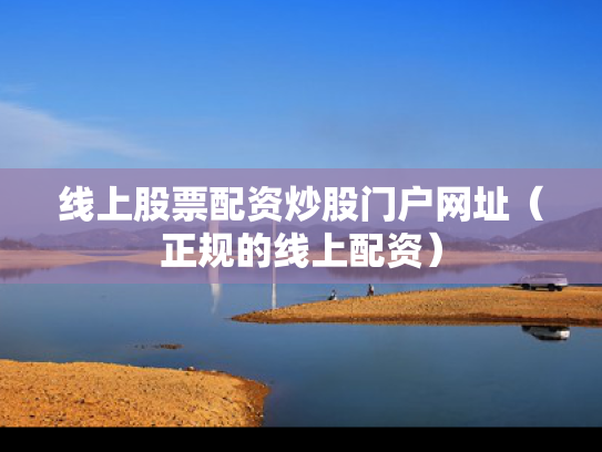 线上股票配资炒股门户网址（正规的线上配资）