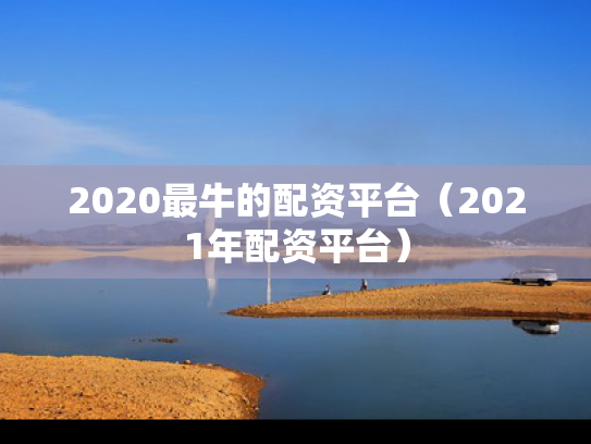 2020最牛的配资平台（2021年配资平台）