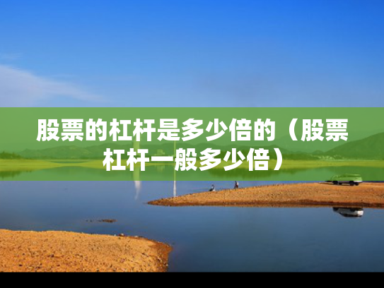 股票的杠杆是多少倍的（股票杠杆一般多少倍）