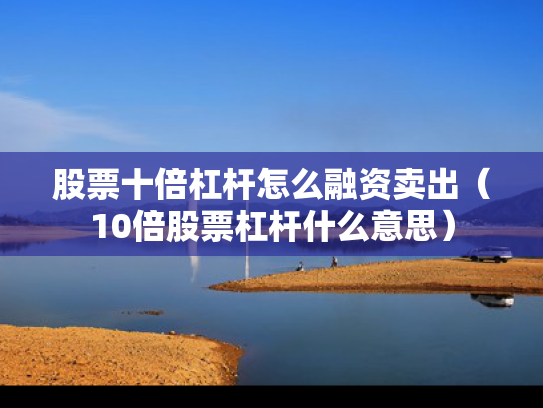 股票十倍杠杆怎么融资卖出（10倍股票杠杆什么意思）