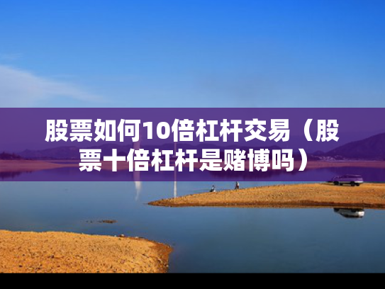 股票如何10倍杠杆交易（股票十倍杠杆是赌博吗）