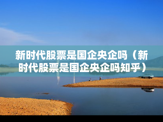 新时代股票是国企央企吗（新时代股票是国企央企吗知乎）