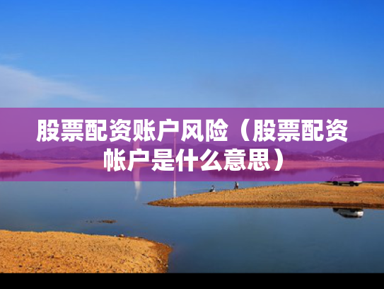 股票配资账户风险（股票配资帐户是什么意思）