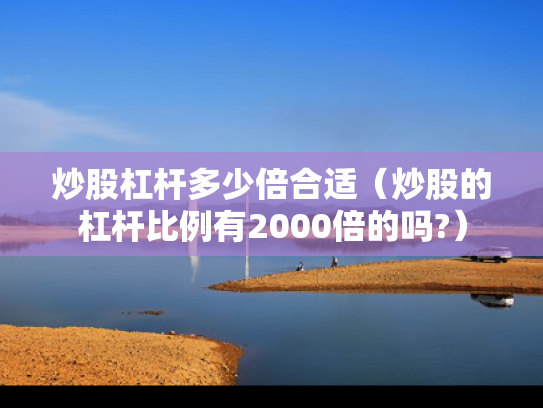 炒股杠杆多少倍合适（炒股的杠杆比例有2000倍的吗?）