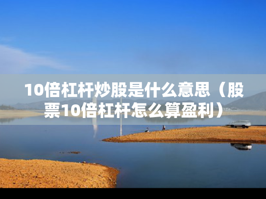 10倍杠杆炒股是什么意思（股票10倍杠杆怎么算盈利）