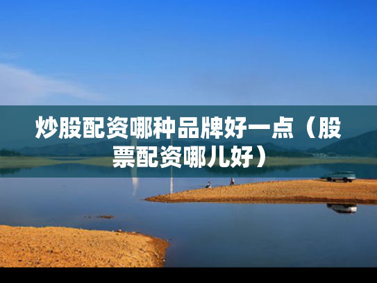 炒股配资哪种品牌好一点（股票配资哪儿好）