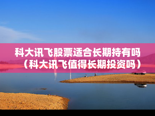 科大讯飞股票适合长期持有吗（科大讯飞值得长期投资吗）