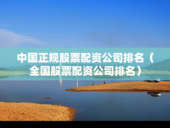 中国正规股票配资公司排名（全国股票配资公司排名）