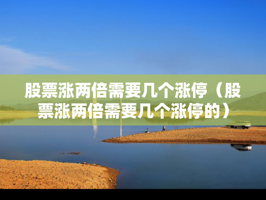 股票涨两倍需要几个涨停（股票涨两倍需要几个涨停的）