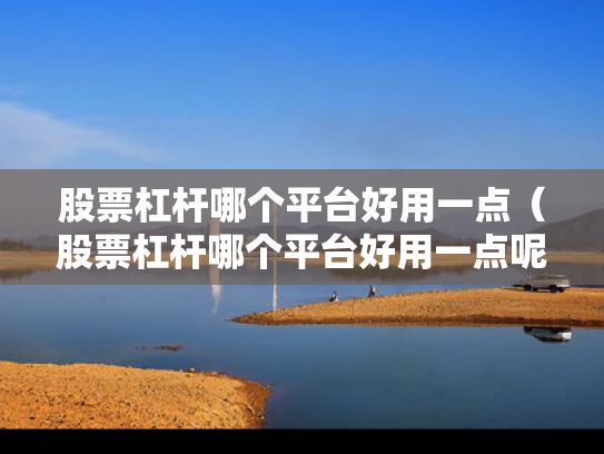 股票杠杆哪个平台好用一点（股票杠杆哪个平台好用一点呢）