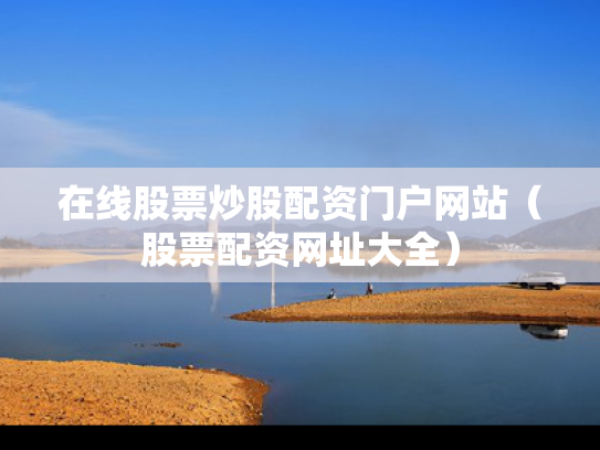 在线股票炒股配资门户网站（股票配资网址大全）