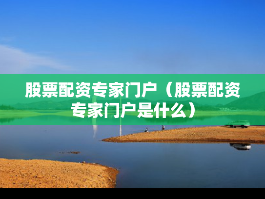 股票配资专家门户（股票配资专家门户是什么）