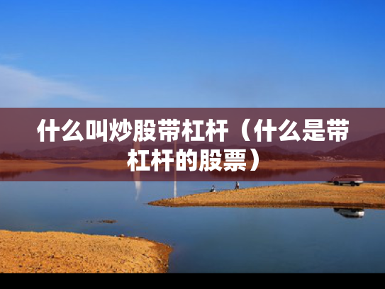 什么叫炒股带杠杆（什么是带杠杆的股票）