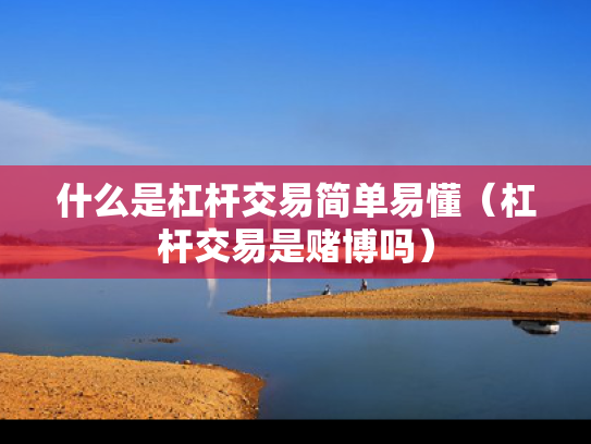 什么是杠杆交易简单易懂（杠杆交易是赌博吗）