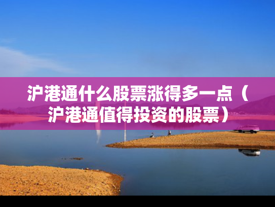 沪港通什么股票涨得多一点（沪港通值得投资的股票）
