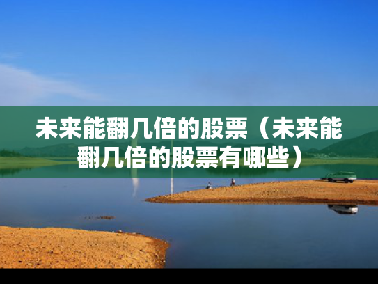 未来能翻几倍的股票（未来能翻几倍的股票有哪些）