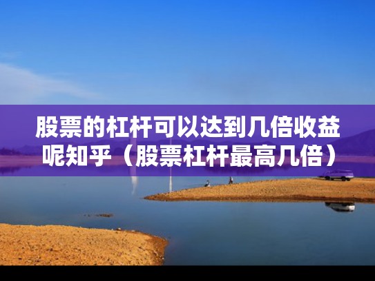 股票的杠杆可以达到几倍收益呢知乎（股票杠杆最高几倍）