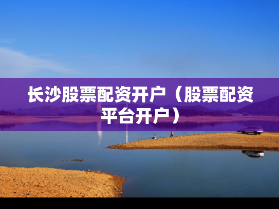长沙股票配资开户（股票配资平台开户）