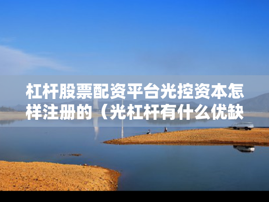 杠杆股票配资平台光控资本怎样注册的（光杠杆有什么优缺点）
