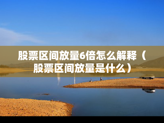 股票区间放量6倍怎么解释（股票区间放量是什么）