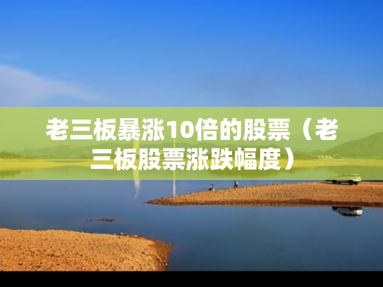 老三板暴涨10倍的股票（老三板股票涨跌幅度）