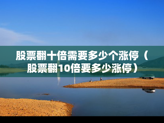 股票翻十倍需要多少个涨停（股票翻10倍要多少涨停）