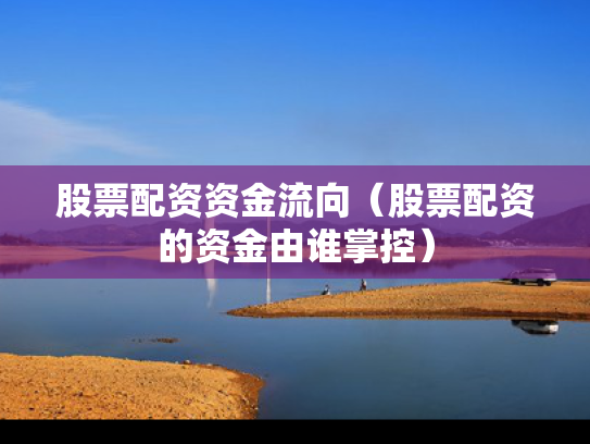 股票配资资金流向（股票配资的资金由谁掌控）