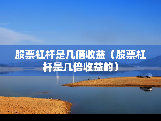 股票杠杆是几倍收益（股票杠杆是几倍收益的）