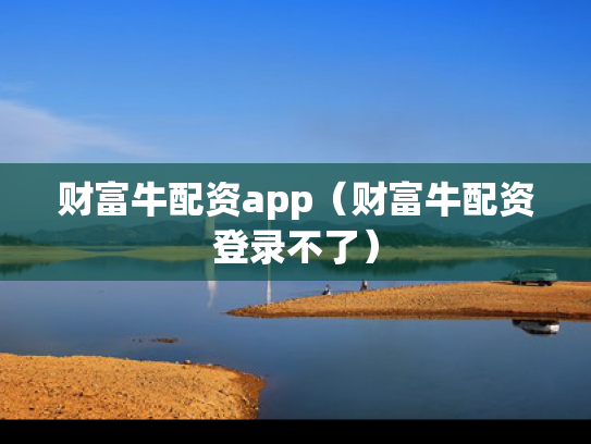 财富牛配资app（财富牛配资登录不了）