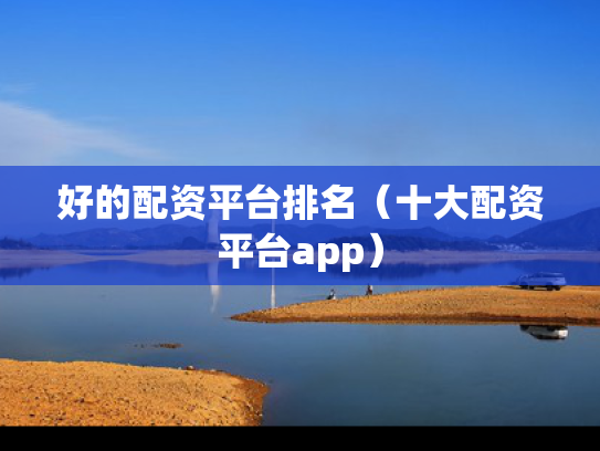 好的配资平台排名（十大配资平台app）