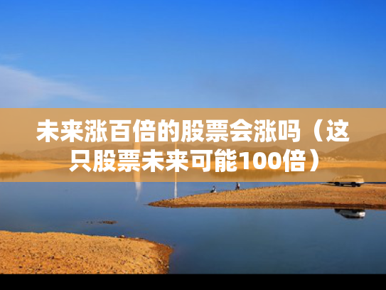 未来涨百倍的股票会涨吗（这只股票未来可能100倍）