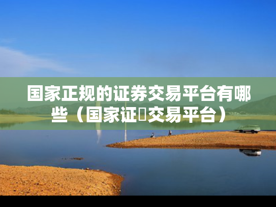 国家正规的证券交易平台有哪些（国家证劵交易平台）