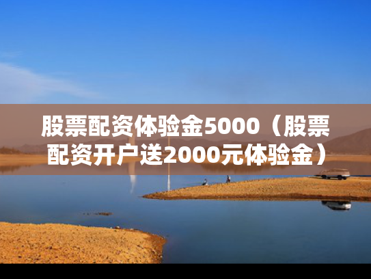 股票配资体验金5000（股票配资开户送2000元体验金）
