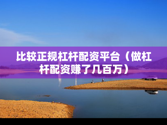 比较正规杠杆配资平台（做杠杆配资赚了几百万）